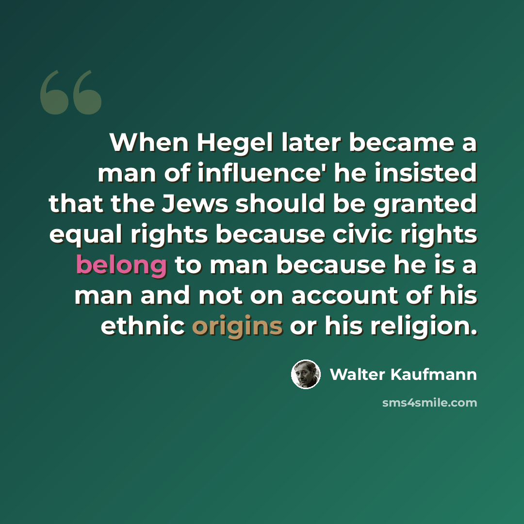 “When Hegel later became a man of influence' he insisted that the Jews should be granted equal rights because civic rights belong to man because he is a man and not on account of his ethnic origins or his religion.” quote by Walter Kaufmann