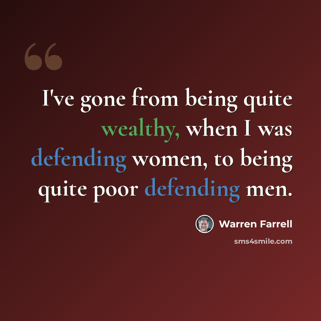 “I've gone from being quite wealthy, when I was defending women, to being quite poor defending men.” quote by Warren Farrell