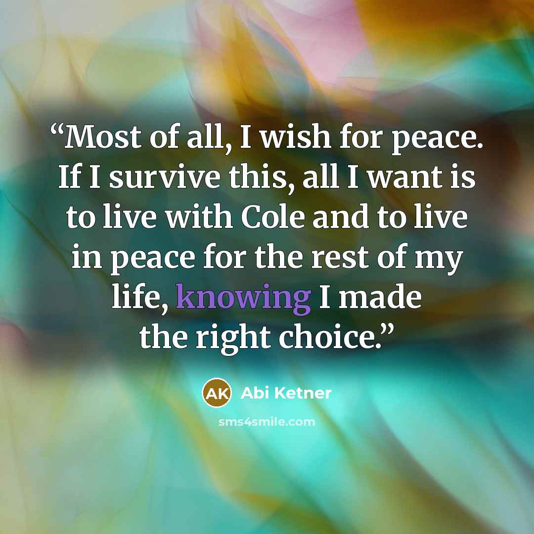 “Most of all, I wish for peace. If I survive this, all I want is to live with Cole and to live in peace for the rest of my life, knowing I made the right choice.” quote by Abi Ketner