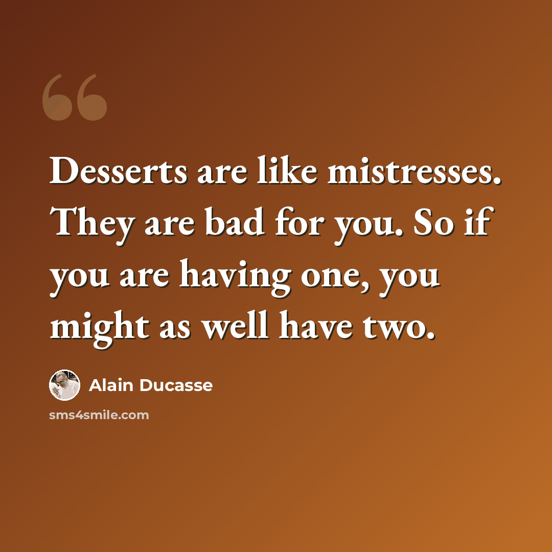 “Desserts are like mistresses. They are bad for you. So if you are having one, you might as well have two.” quote by Alain Ducasse