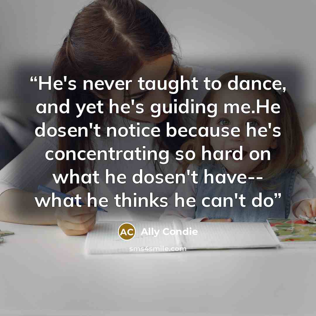 “He's never taught to dance, and yet he's guiding me.He dosen't notice because he's concentrating so hard on what he dosen't have-- what he thinks he can't do” quote by Ally Condie