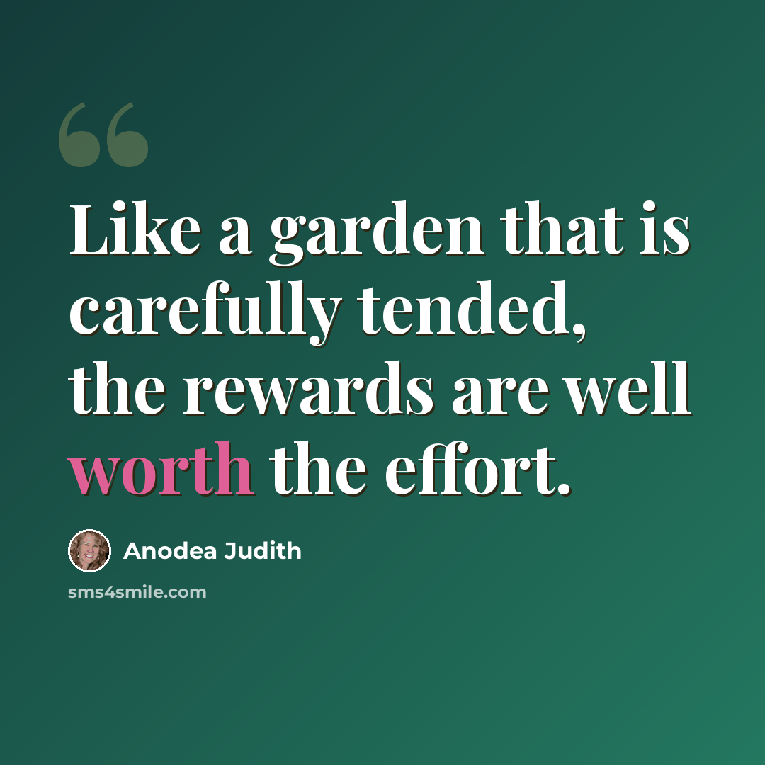 “Like a garden that is carefully tended, the rewards are well worth the effort.” quote by Anodea Judith