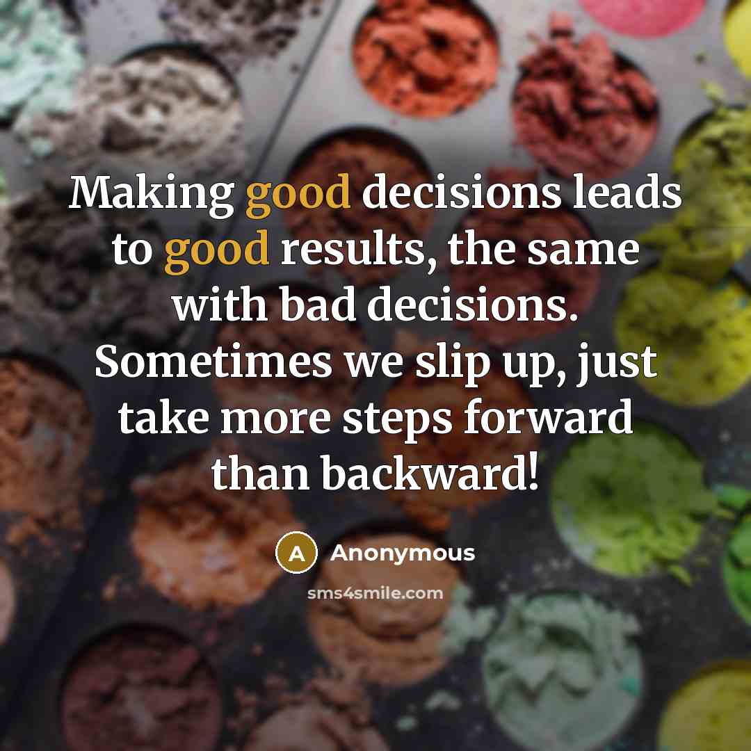 “Making good decisions leads to good results, the same with bad decisions. Sometimes we slip up, just take more steps forward than backward!” quote by Anonymous