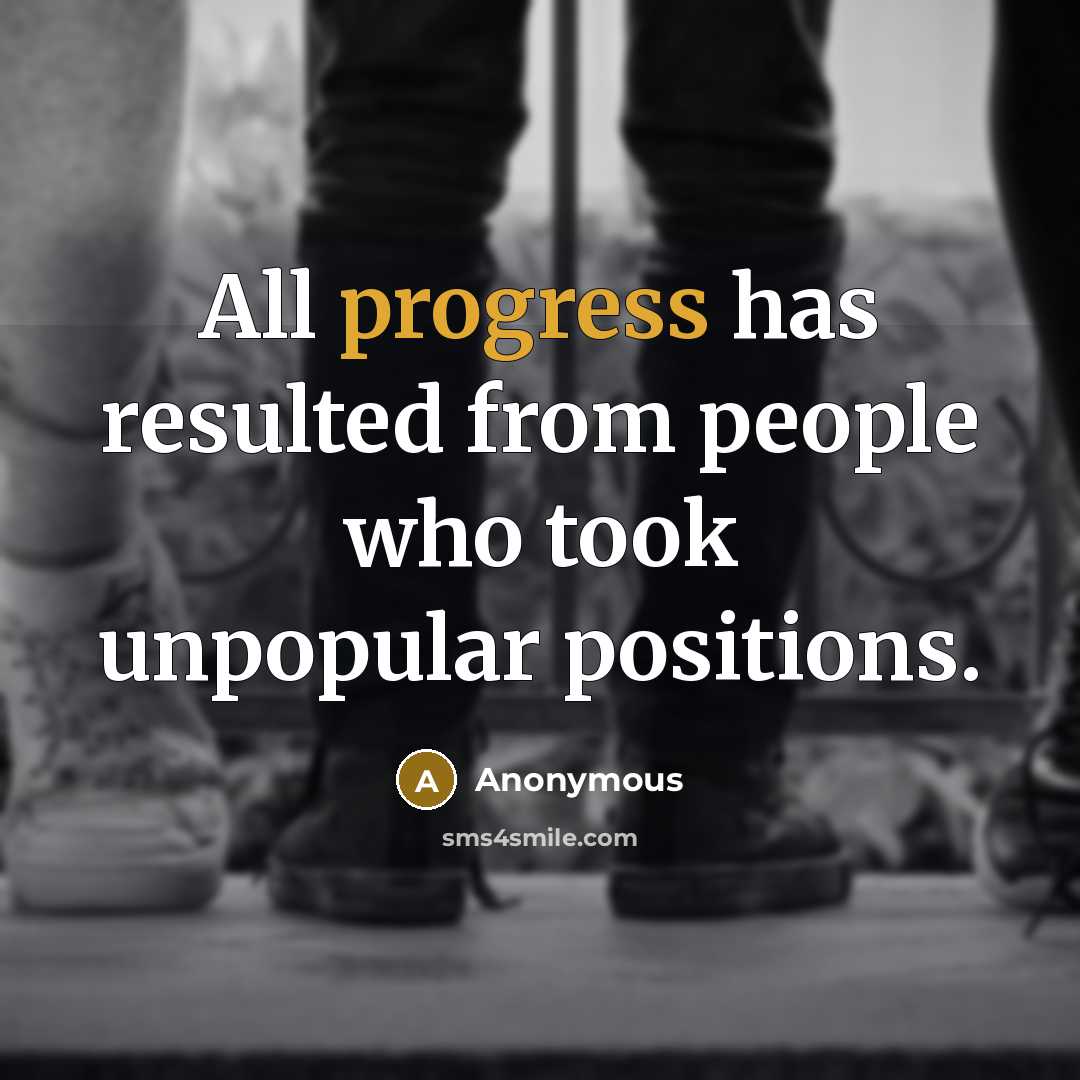 “All progress has resulted from people who took unpopular positions.” quote by Anonymous