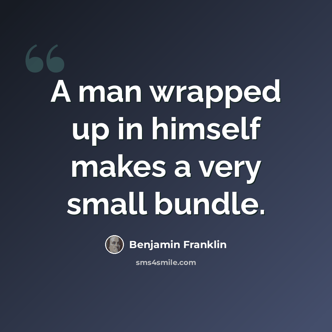 “A man wrapped up in himself makes a very small bundle.” quote by Benjamin Franklin