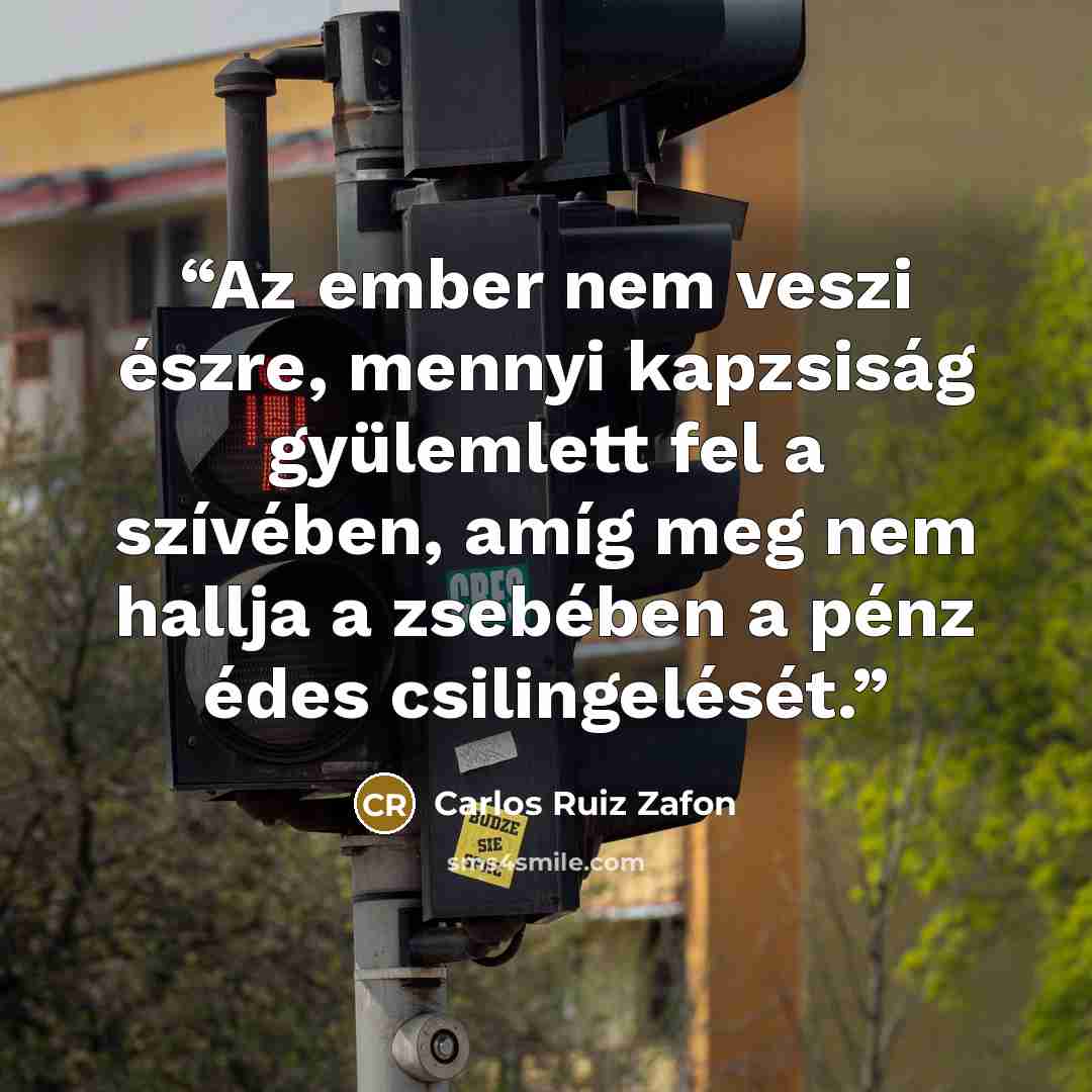 “Az ember nem veszi észre, mennyi kapzsiság gyülemlett fel a szívében, amíg meg nem hallja a zsebében a pénz édes csilingelését.” quote by Carlos Ruiz Zafón