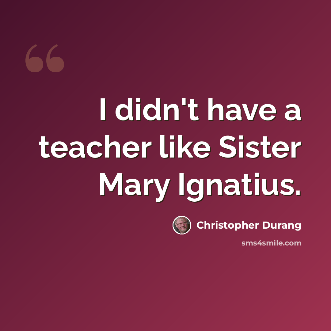 “I didn't have a teacher like Sister Mary Ignatius.” quote by Christopher Durang