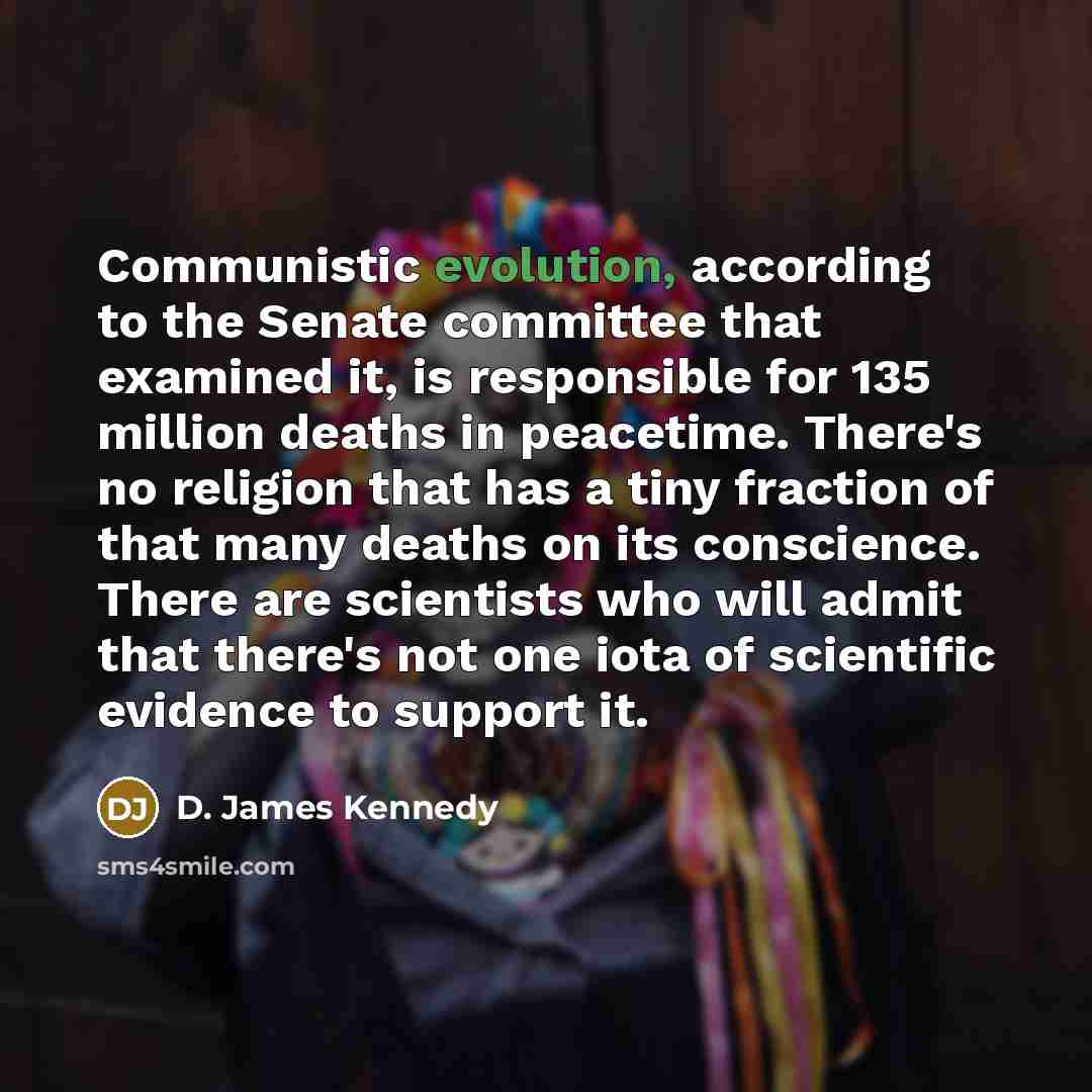 “Communistic evolution, according to the Senate committee that examined it, is responsible for 135 million deaths in peacetime. There's no religion that has a tiny fraction of that many deaths on its conscience. There are scientists who will admit that there's not one iota of scientific evidence to…” quote by D. James Kennedy