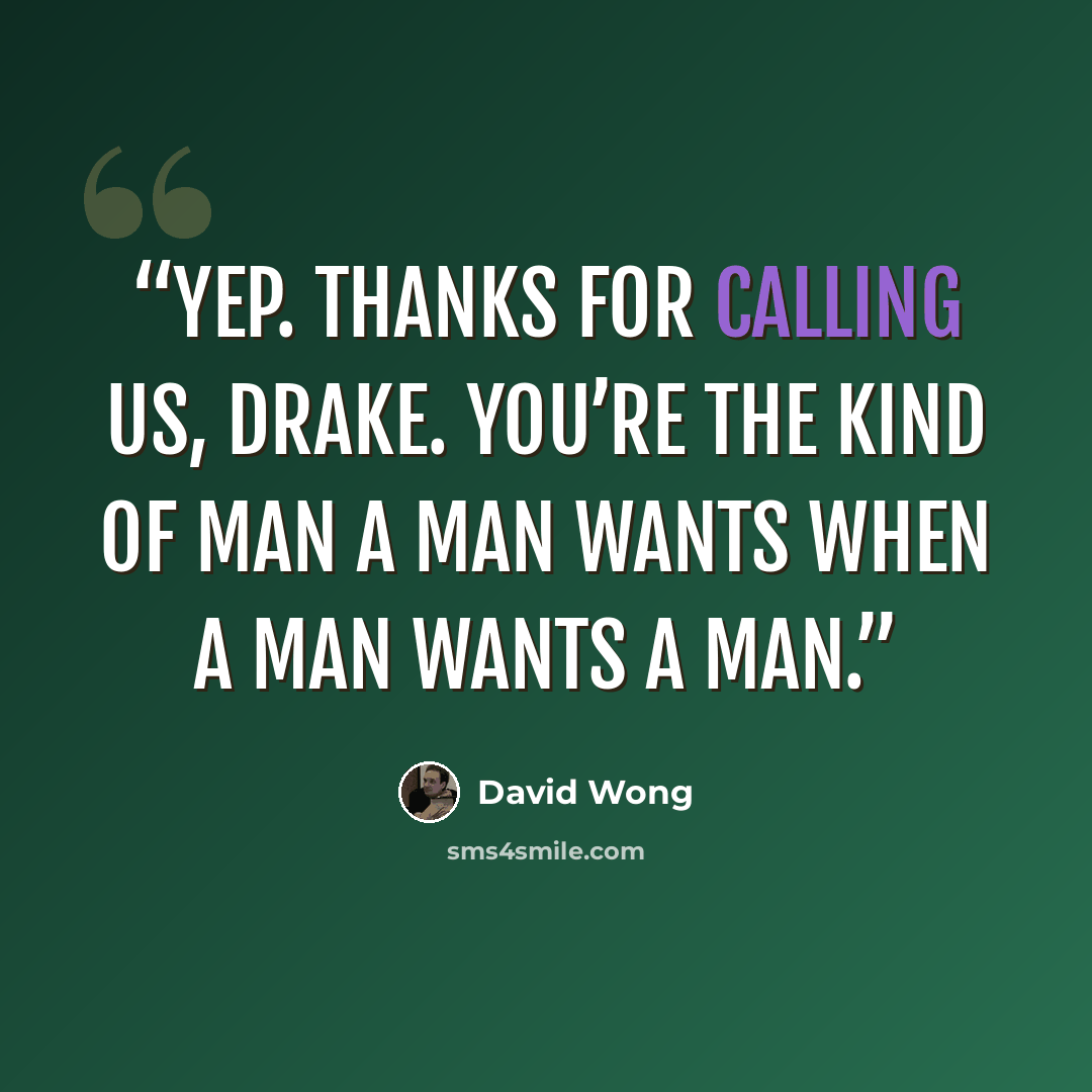 “Yep. Thanks for calling us, Drake. You’re the kind of man a man wants when a man wants a man.” quote by David Wong