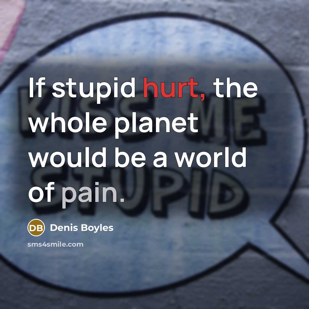 “If stupid hurt, the whole planet would be a world of pain.” quote by Denis Boyles