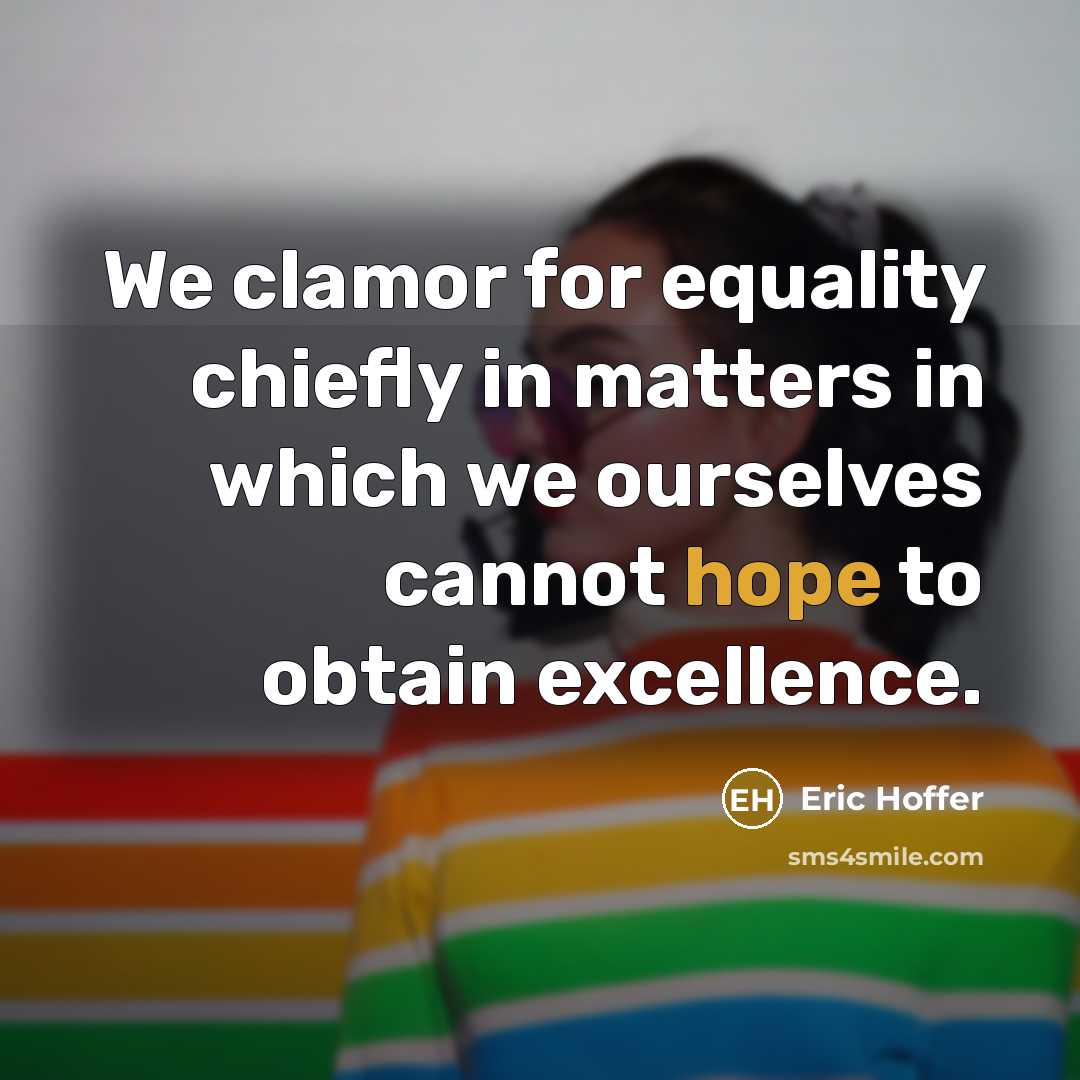 “We clamor for equality chiefly in matters in which we ourselves cannot hope to obtain excellence.” quote by Eric Hoffer