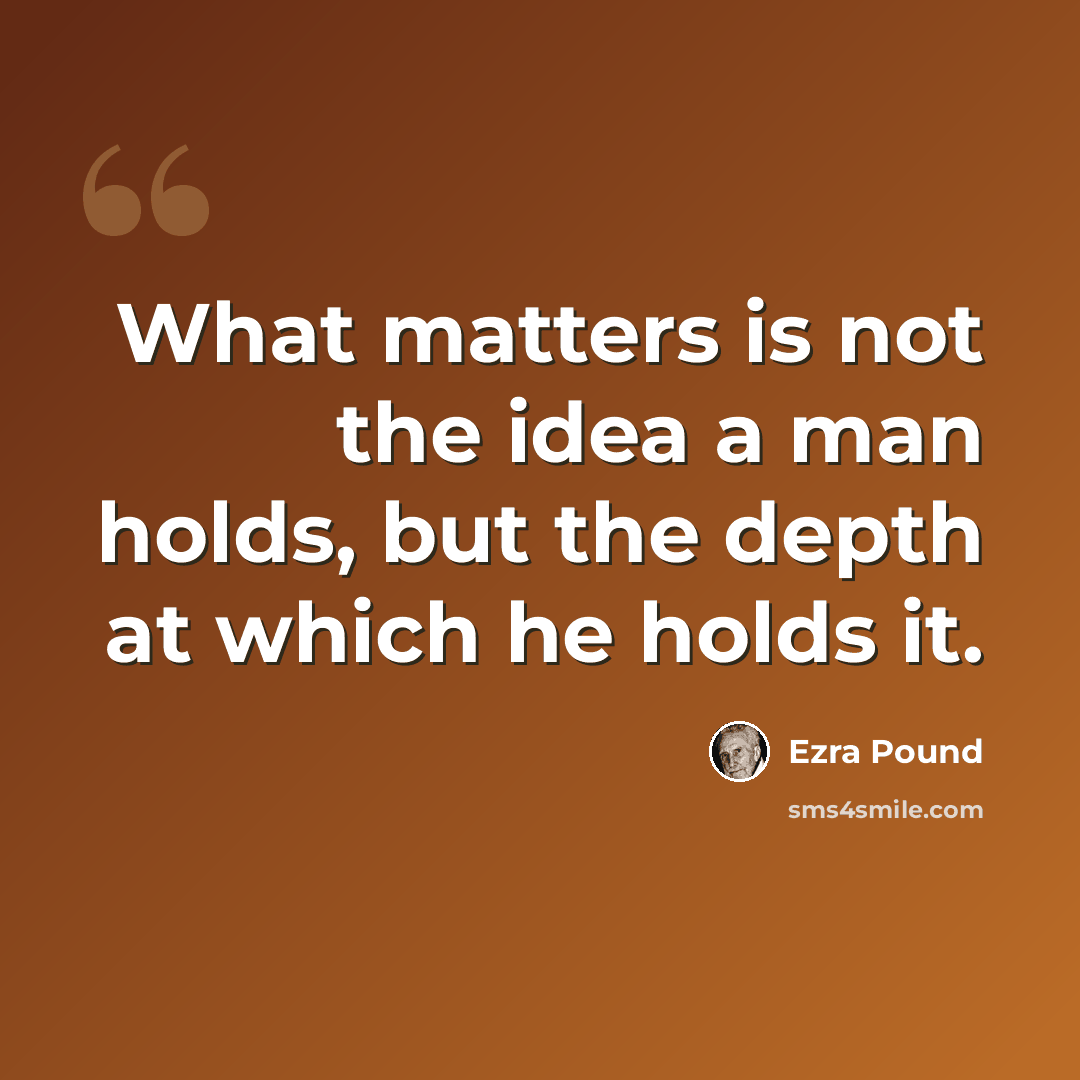 “What matters is not the idea a man holds, but the depth at which he holds it.” quote by Ezra Pound