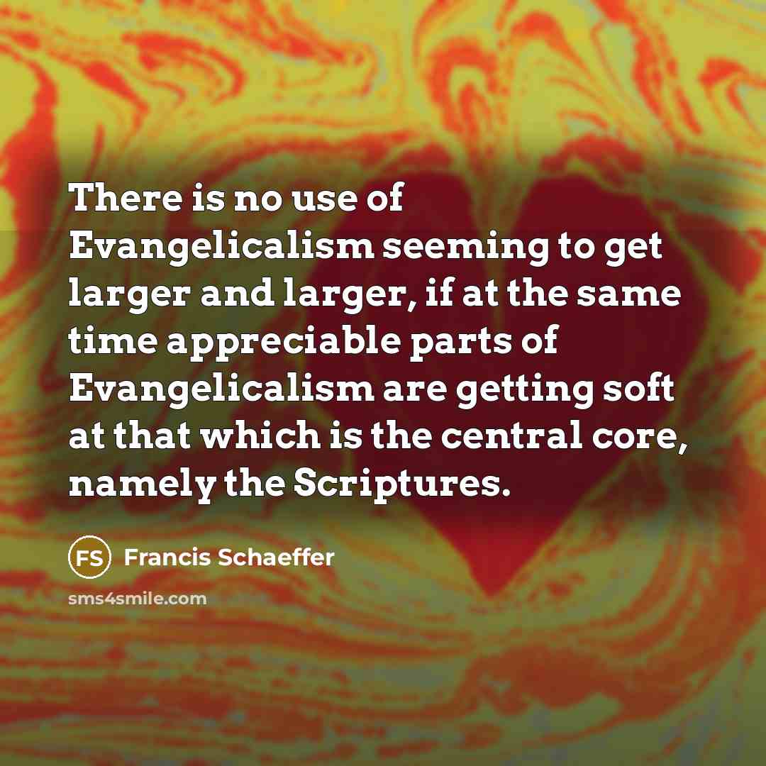 “There is no use of Evangelicalism seeming to get larger and larger, if at the same time appreciable parts of Evangelicalism are getting soft at that which is the central core, namely the Scriptures.” quote by Francis Schaeffer