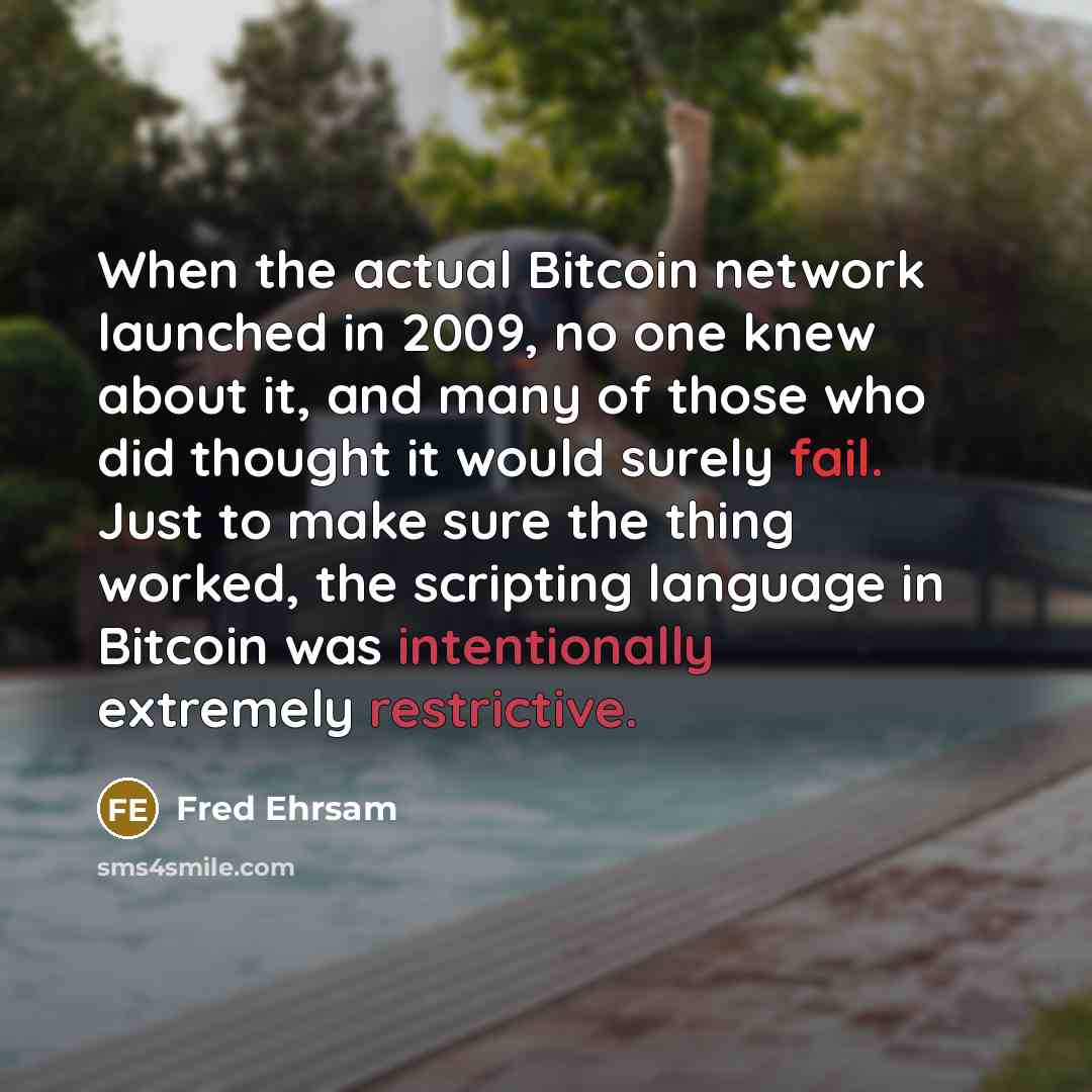 “When the actual Bitcoin network launched in 2009, no one knew about it, and many of those who did thought it would surely fail. Just to make sure the thing worked, the scripting language in Bitcoin was intentionally extremely restrictive.” quote by Fred Ehrsam