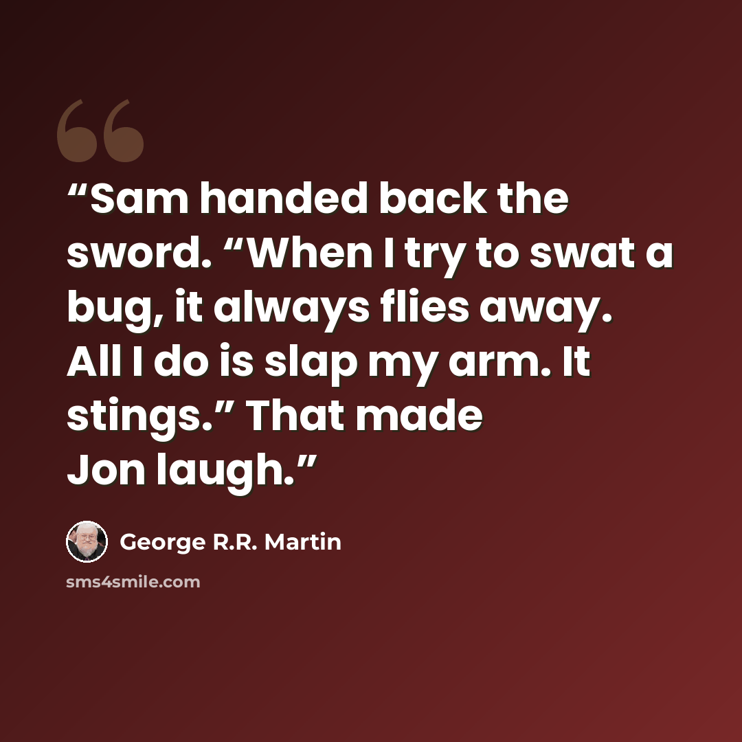 “Sam handed back the sword. “When I try to swat a bug, it always flies away. All I do is slap my arm. It stings.” That made Jon laugh.” quote by George R.R. Martin