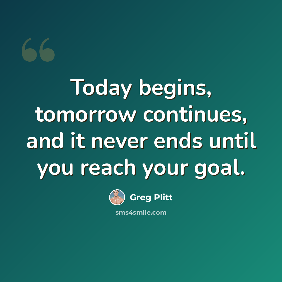 “Today begins, tomorrow continues, and it never ends until you reach your goal.” quote by Greg Plitt