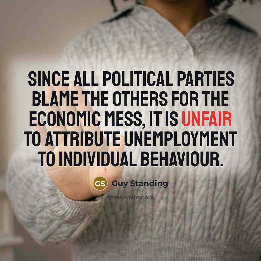 “Since all political parties blame the others for the economic mess, it is unfair to attribute unemployment to individual behaviour.” quote by Guy Standing