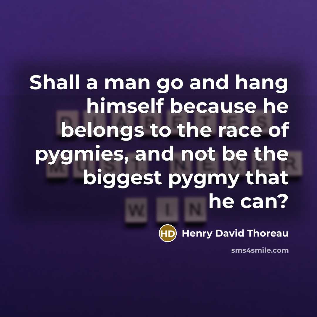 “Shall a man go and hang himself because he belongs to the race of pygmies, and not be the biggest pygmy that he can?” quote by Henry David Thoreau