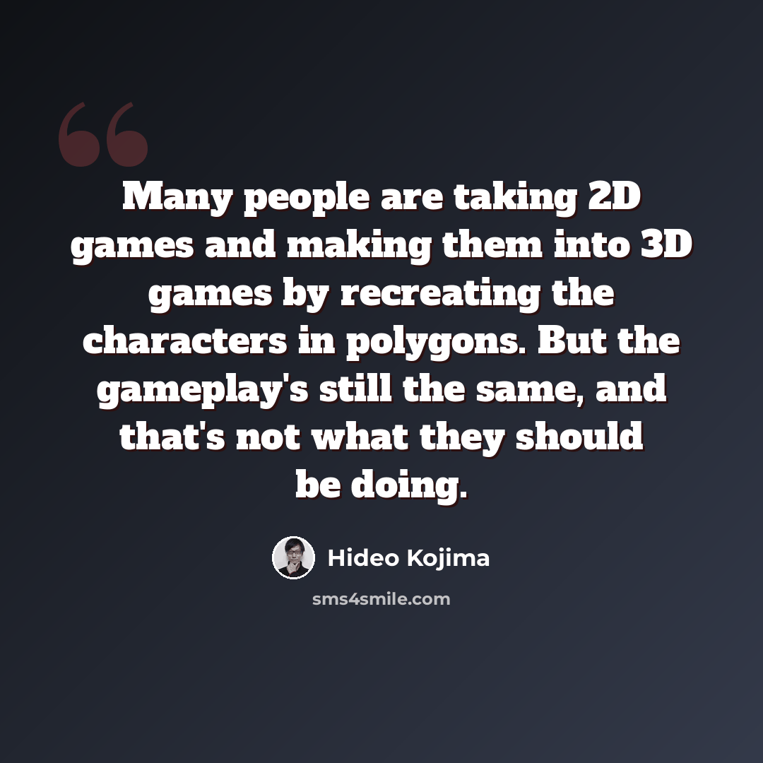 “Many people are taking 2D games and making them into 3D games by recreating the characters in polygons. But the gameplay's still the same, and that's not what they should be doing.” quote by Hideo Kojima