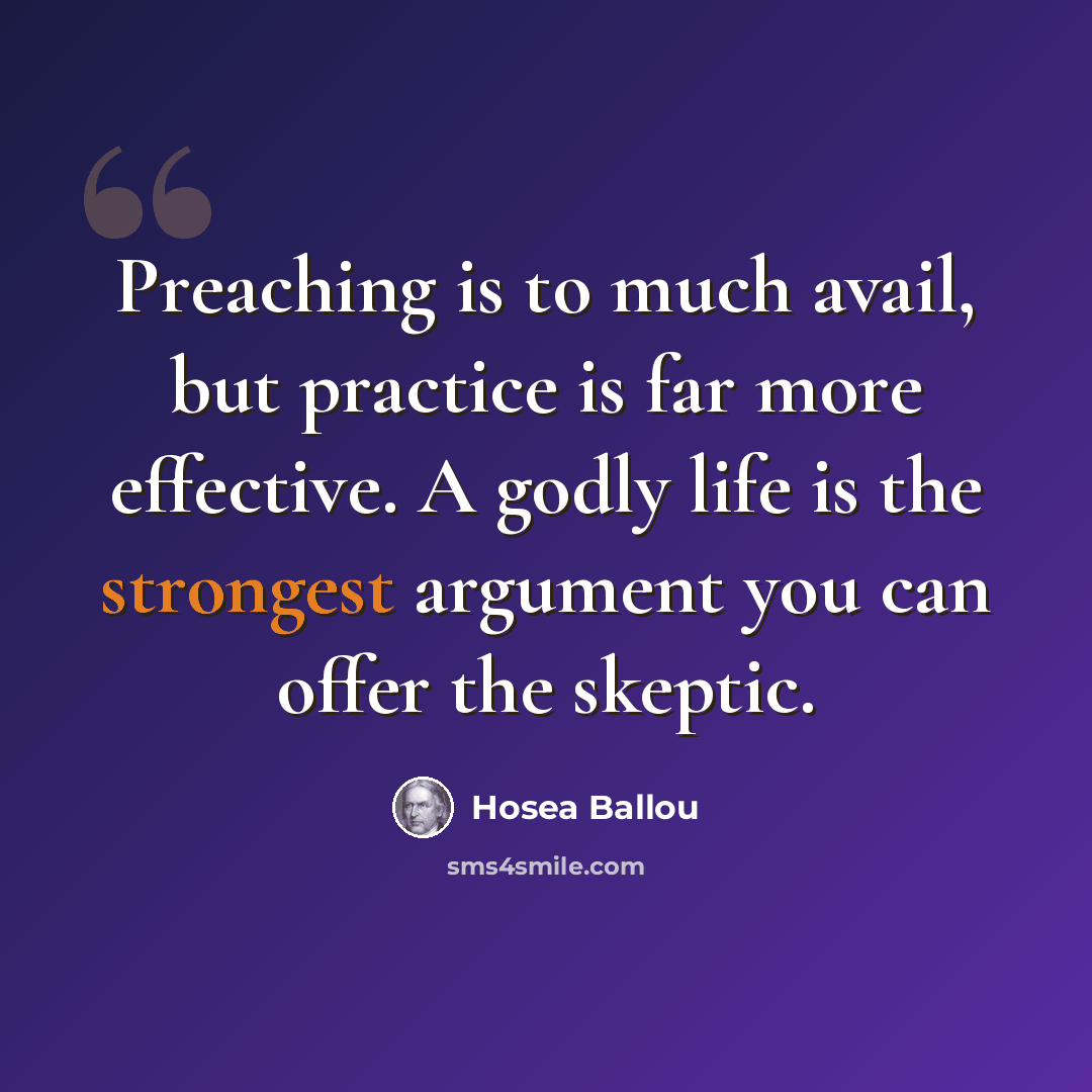“Preaching is to much avail, but practice is far more effective. A godly life is the strongest argument you can offer the skeptic.” quote by Hosea Ballou