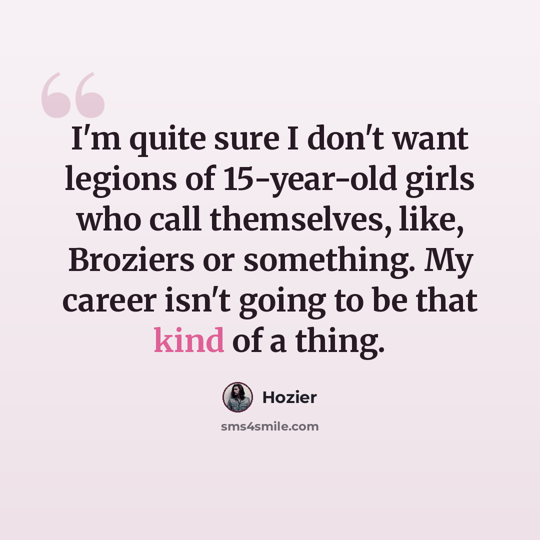 “I'm quite sure I don't want legions of 15-year-old girls who call themselves, like, Broziers or something. My career isn't going to be that kind of a thing.” quote by Hozier