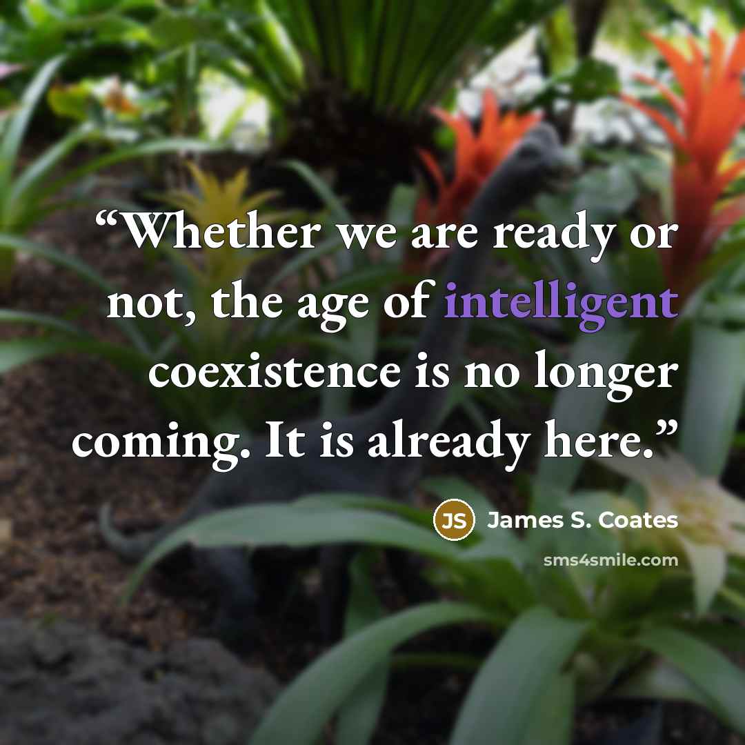 “Whether we are ready or not, the age of intelligent coexistence is no longer coming. It is already here.” quote by James S. Coates