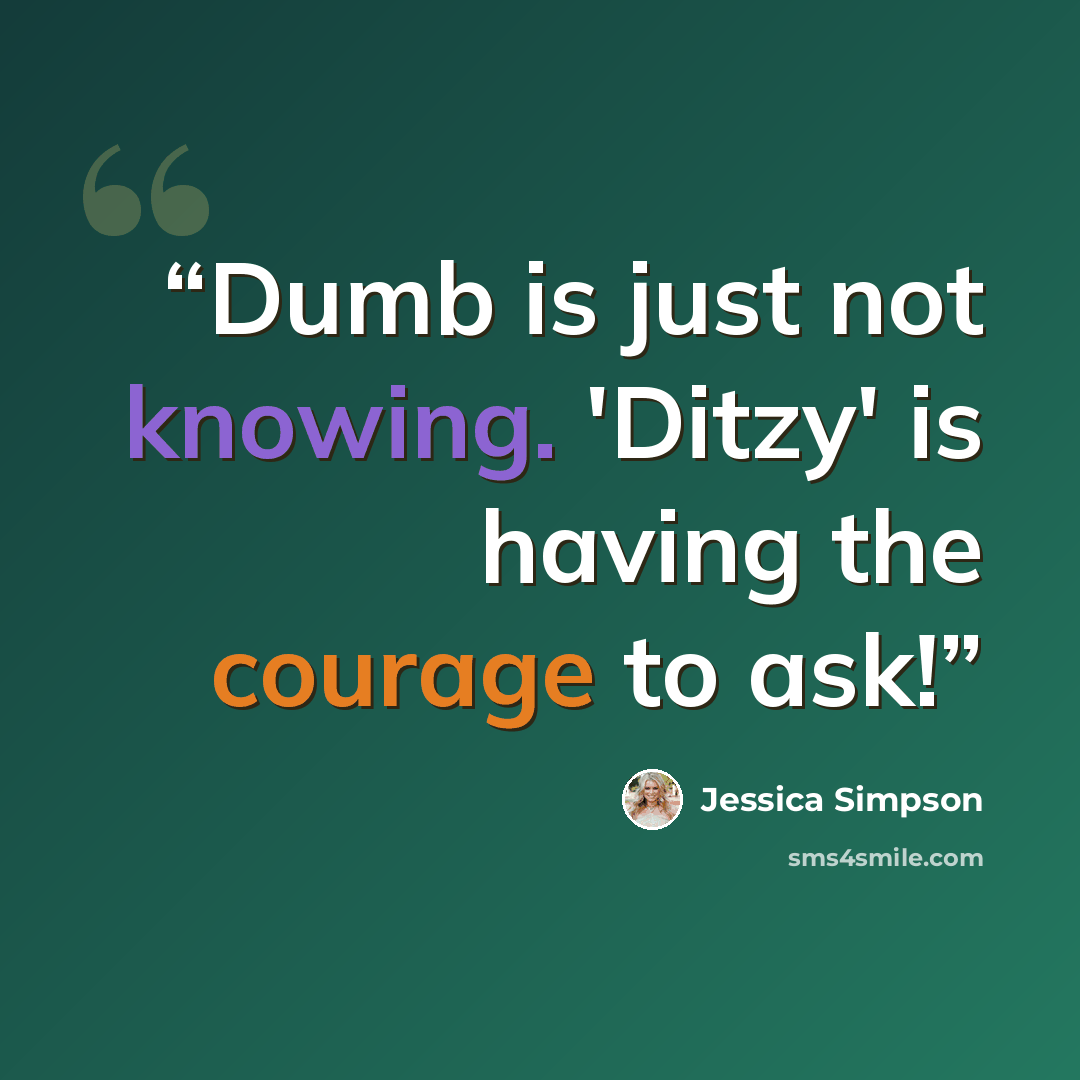 “Dumb is just not knowing. 'Ditzy' is having the courage to ask!” quote by Jessica Simpson