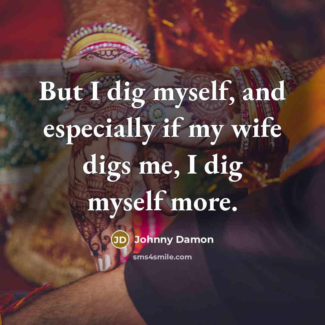 “But I dig myself, and especially if my wife digs me, I dig myself more.” quote by Johnny Damon