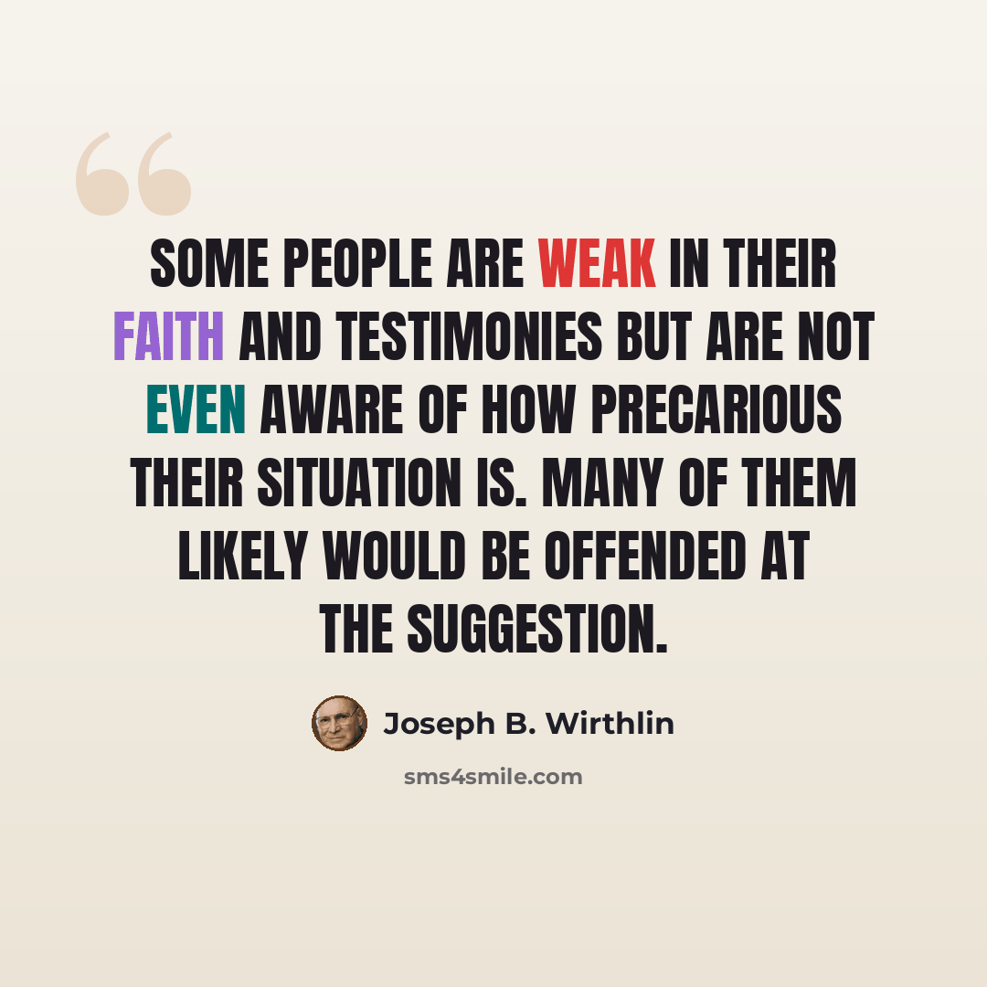 “Some people are weak in their faith and testimonies but are not even aware of how precarious their situation is. Many of them likely would be offended at the suggestion.” quote by Joseph B. Wirthlin