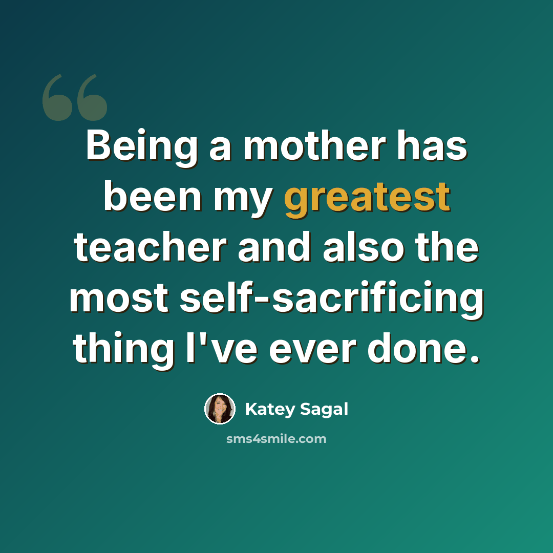 “Being a mother has been my greatest teacher and also the most self-sacrificing thing I've ever done.” quote by Katey Sagal