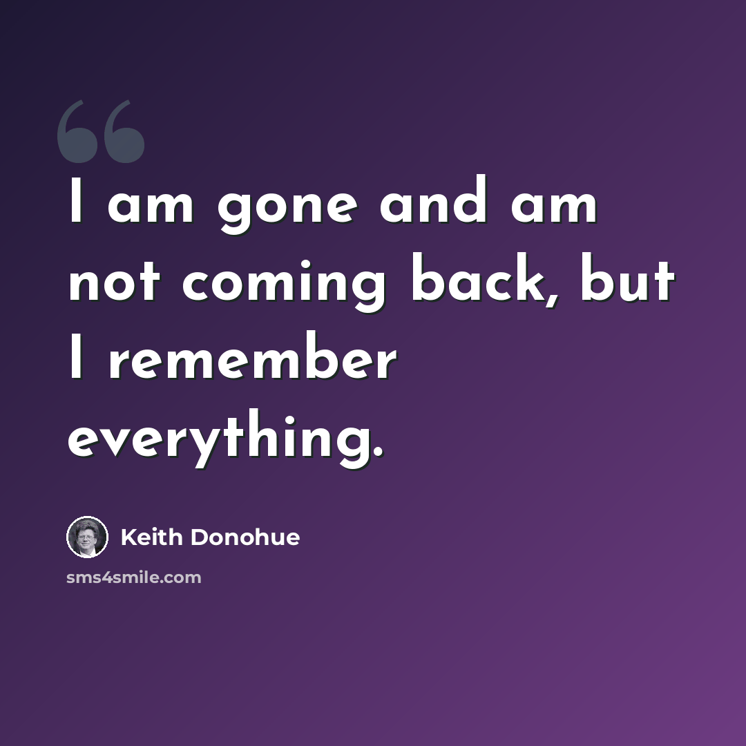 “I am gone and am not coming back, but I remember everything.” quote by Keith Donohue
