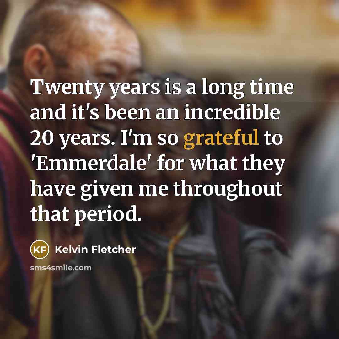 “Twenty years is a long time and it's been an incredible 20 years. I'm so grateful to 'Emmerdale' for what they have given me throughout that period.” quote by Kelvin Fletcher