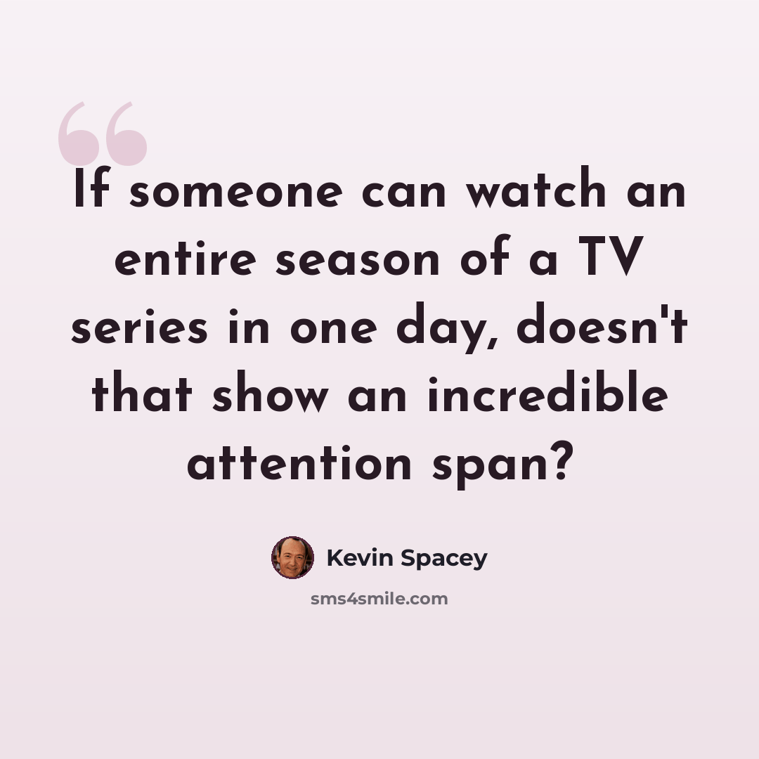 “If someone can watch an entire season of a TV series in one day, doesn't that show an incredible attention span?” quote by Kevin Spacey