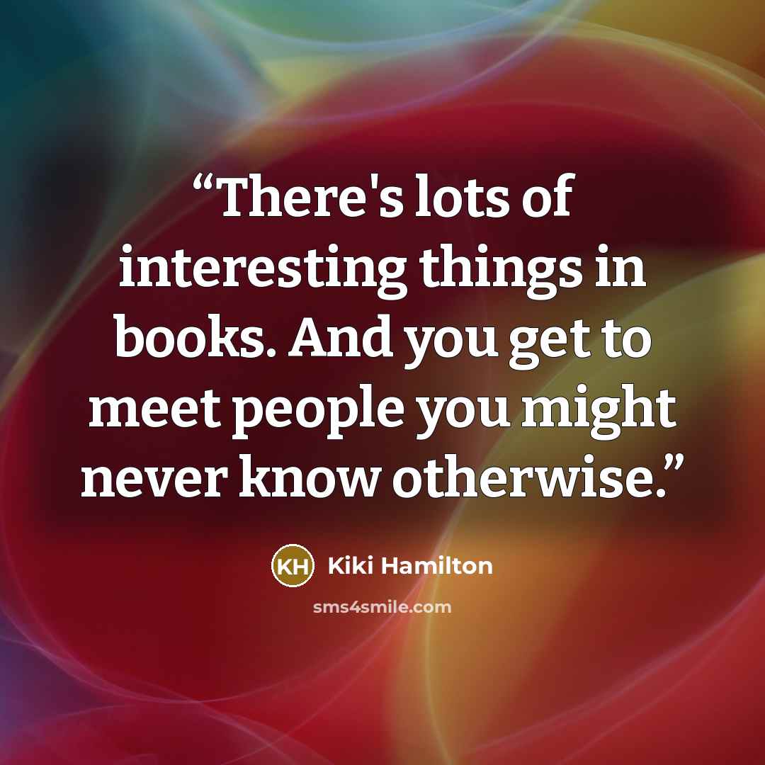 “There's lots of interesting things in books. And you get to meet people you might never know otherwise.” quote by Kiki Hamilton