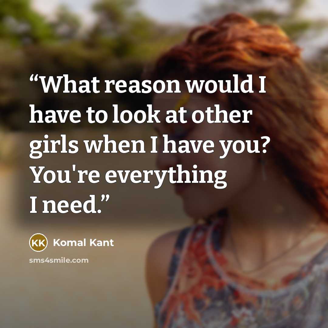 “What reason would I have to look at other girls when I have you? You're everything I need.” quote by Komal Kant