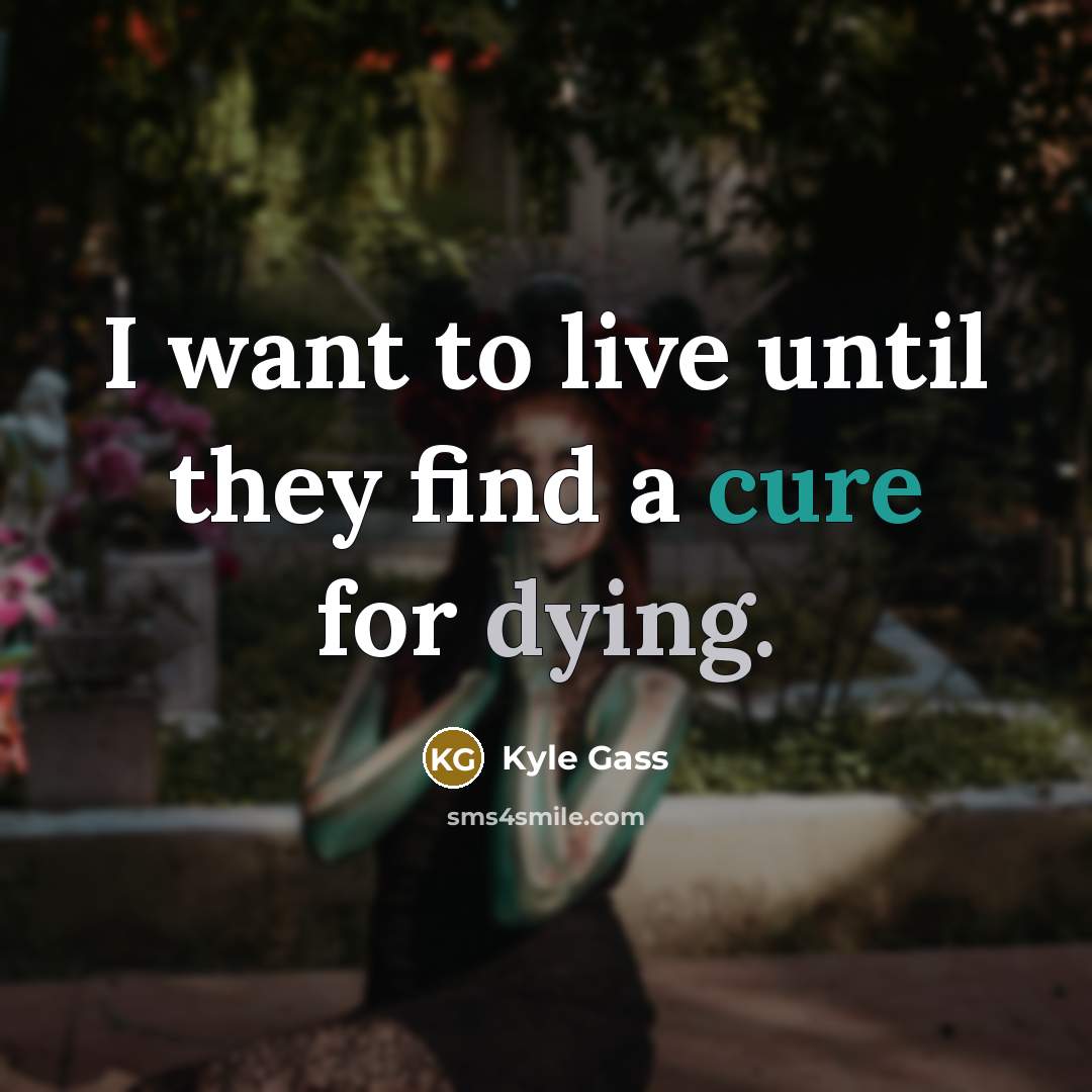 “I want to live until they find a cure for dying.” quote by Kyle Gass