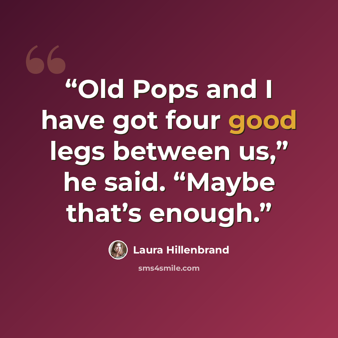 “Old Pops and I have got four good legs between us,” he said. “Maybe that’s enough.” quote by Laura Hillenbrand