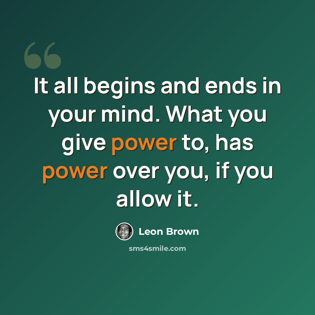 “It all begins and ends in your mind. What you give power to, has power over you, if you allow it.” quote by Leon Brown