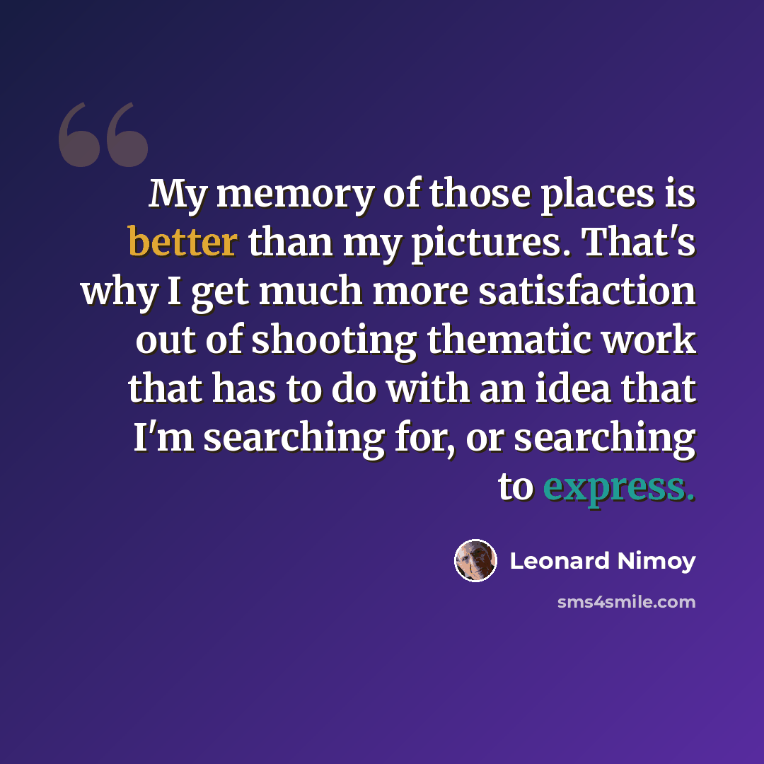 “My memory of those places is better than my pictures. That's why I get much more satisfaction out of shooting thematic work that has to do with an idea that I'm searching for, or searching to express.” quote by Leonard Nimoy