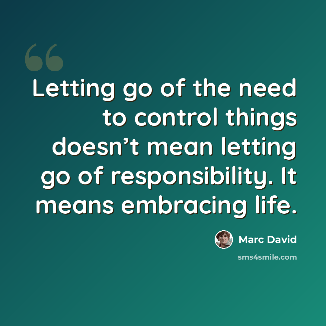 “Letting go of the need to control things doesn’t mean letting go of responsibility. It means embracing life.” quote by Marc David