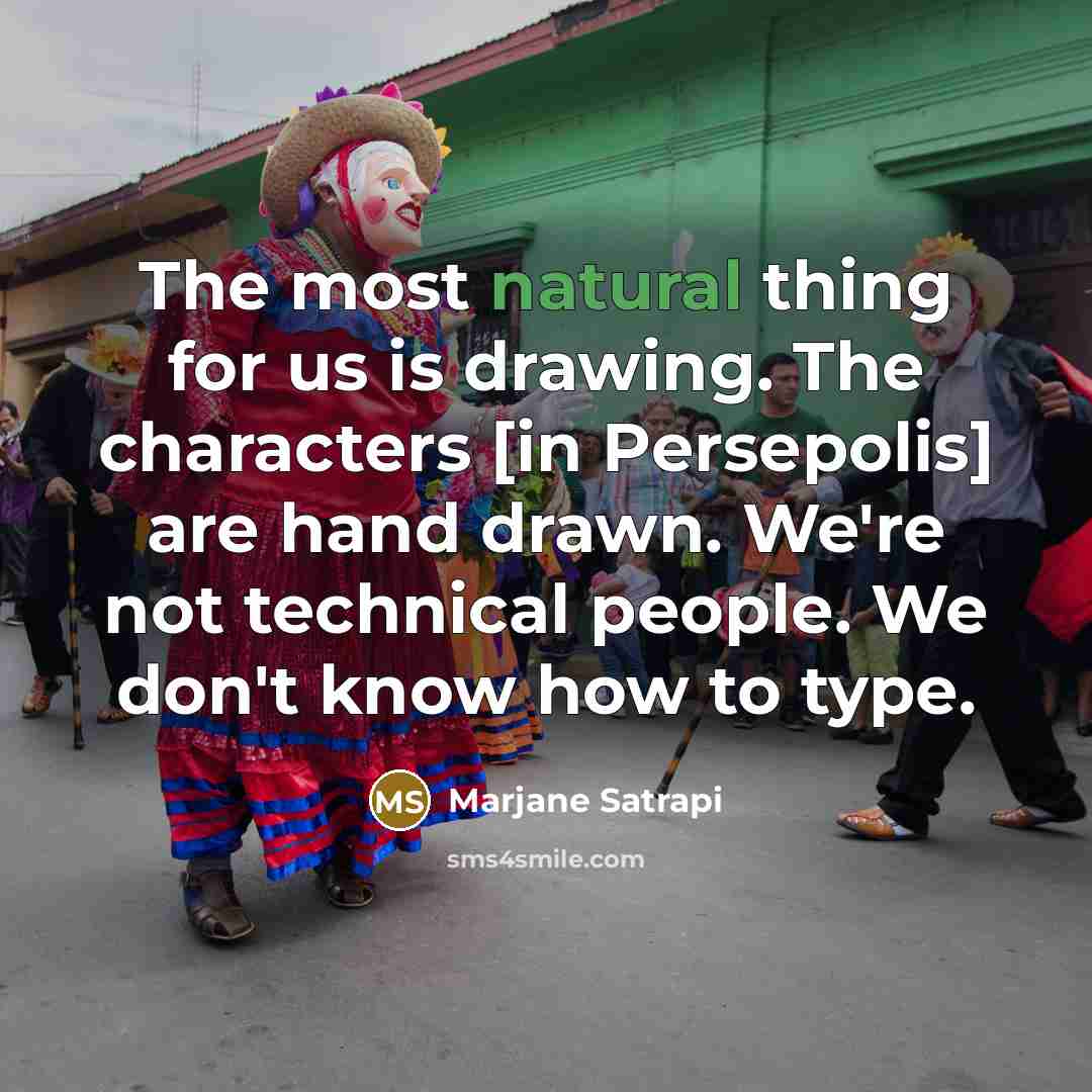 “The most natural thing for us is drawing. The characters [in Persepolis] are hand drawn. We're not technical people. We don't know how to type.” quote by Marjane Satrapi