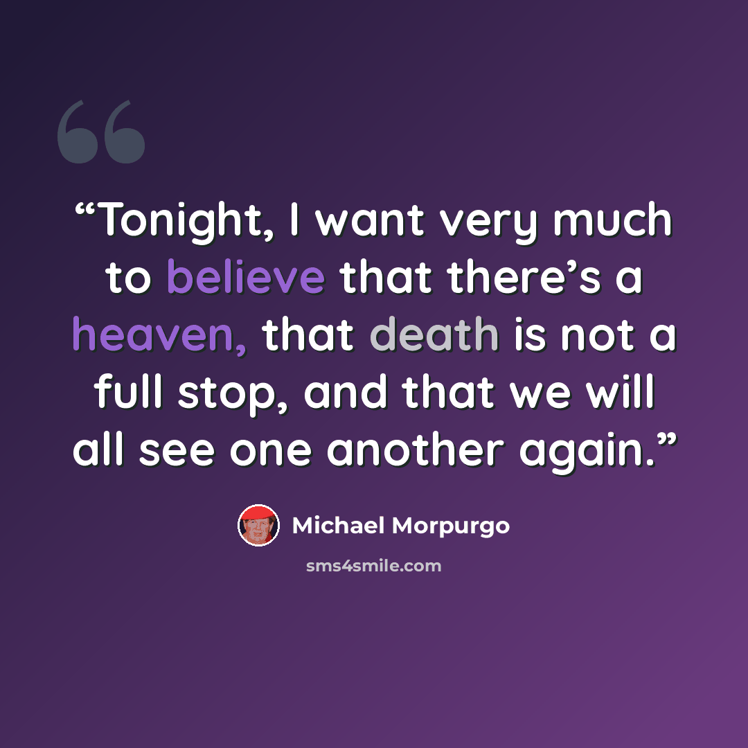 “Tonight, I want very much to believe that there’s a heaven, that death is not a full stop, and that we will all see one another again.” quote by Michael Morpurgo