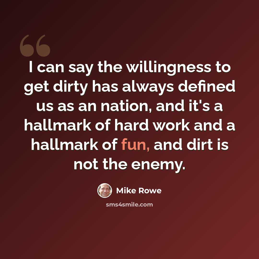 “I can say the willingness to get dirty has always defined us as an nation, and it's a hallmark of hard work and a hallmark of fun, and dirt is not the enemy.” quote by Mike Rowe