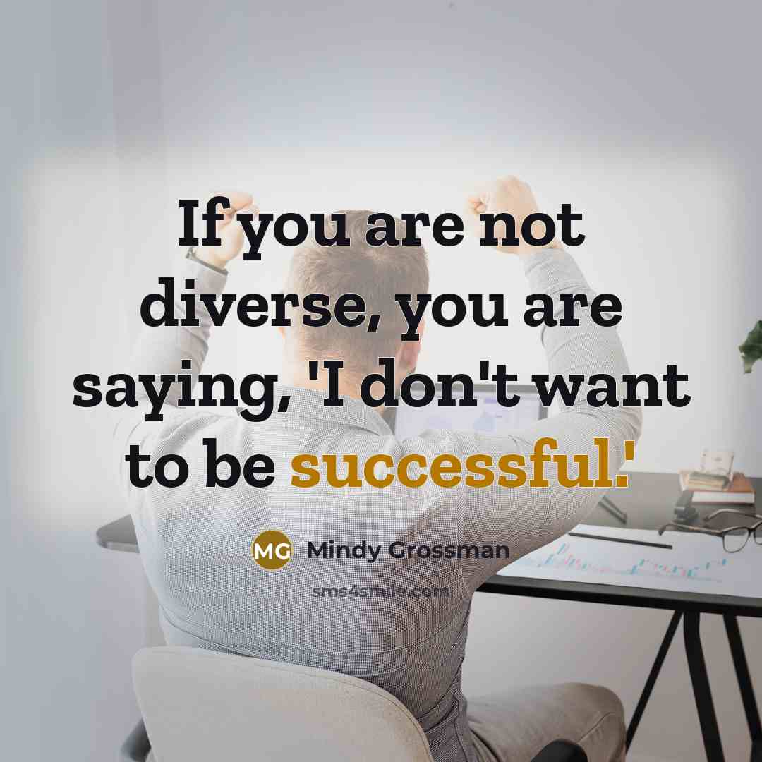 “If you are not diverse, you are saying, 'I don't want to be successful.'” quote by Mindy Grossman