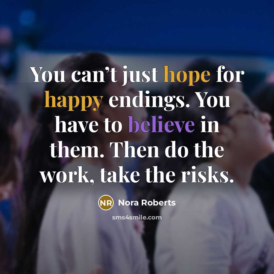 “You can’t just hope for happy endings. You have to believe in them. Then do the work, take the risks.” quote by Nora Roberts