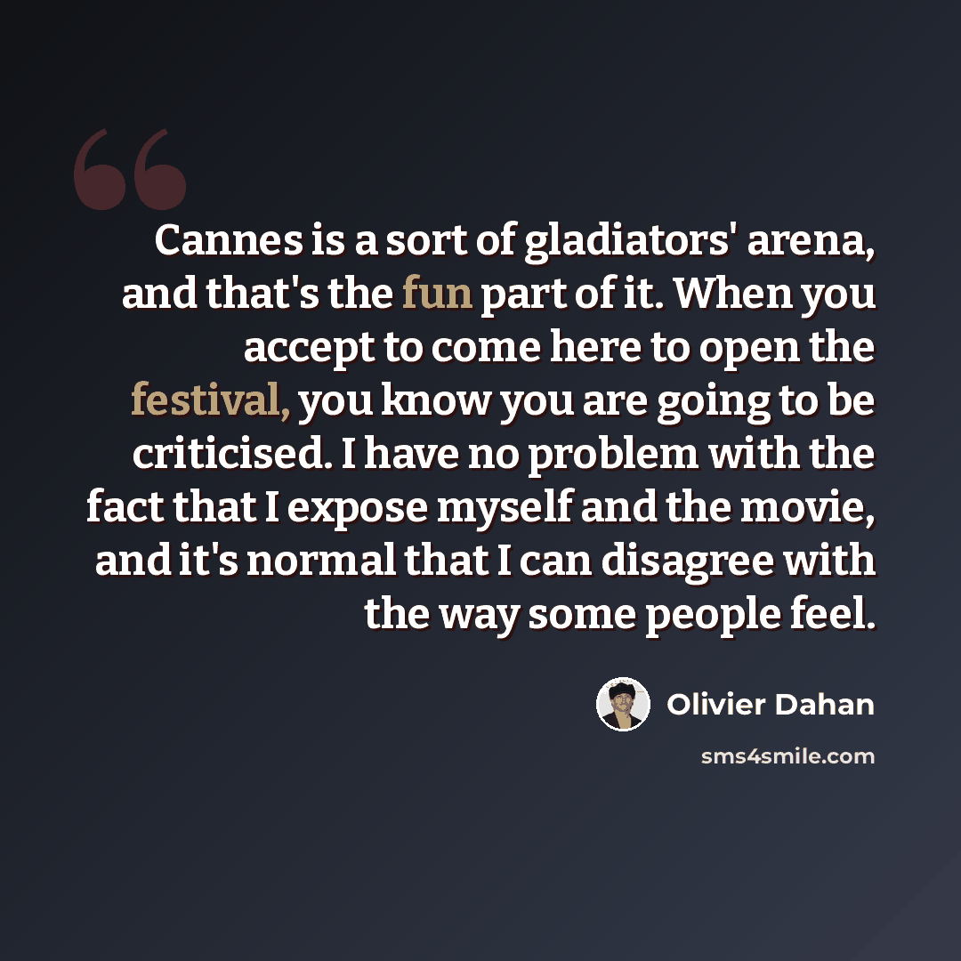 “Cannes is a sort of gladiators' arena, and that's the fun part of it. When you accept to come here to open the festival, you know you are going to be criticised. I have no problem with the fact that I expose myself and the movie, and it's normal that I can disagree with the way some people feel.” quote by Olivier Dahan
