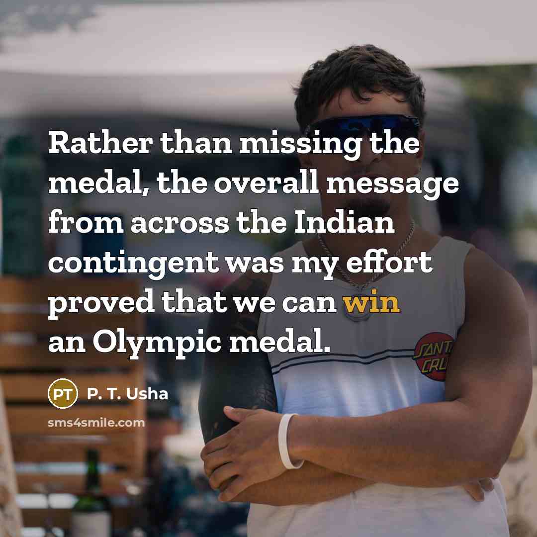 “Rather than missing the medal, the overall message from across the Indian contingent was my effort proved that we can win an Olympic medal.” quote by P. T. Usha