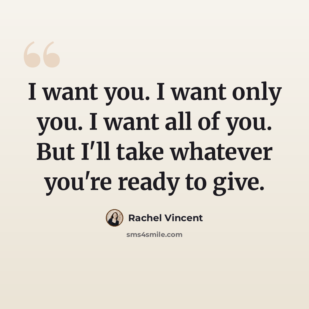 “I want you. I want only you. I want all of you. But I'll take whatever you're ready to give.” quote by Rachel Vincent