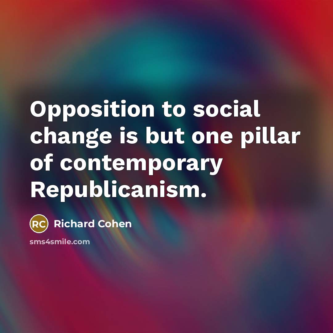 “Opposition to social change is but one pillar of contemporary Republicanism.” quote by Richard Cohen