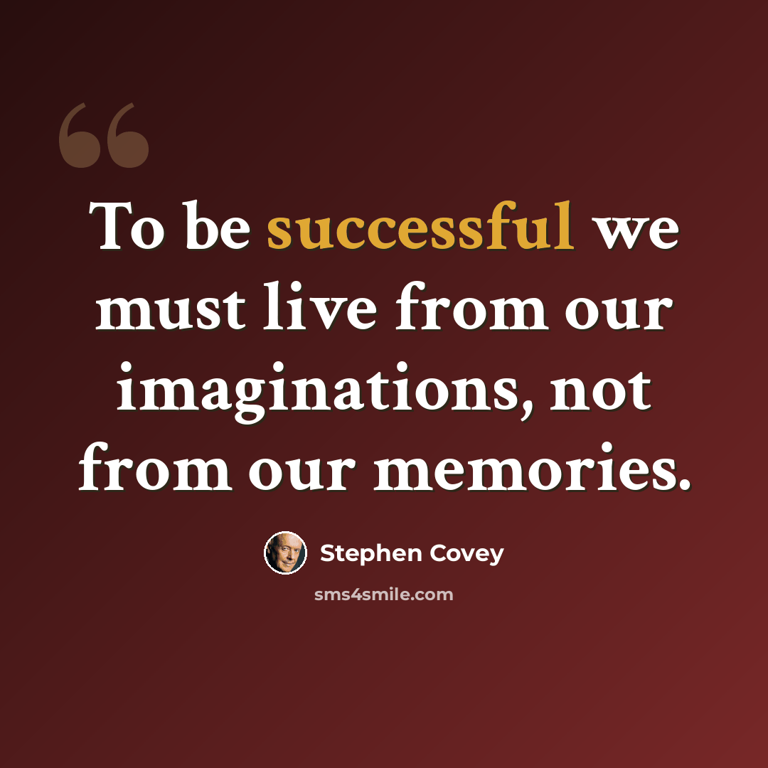 “To be successful we must live from our imaginations, not from our memories.” quote by Stephen Covey